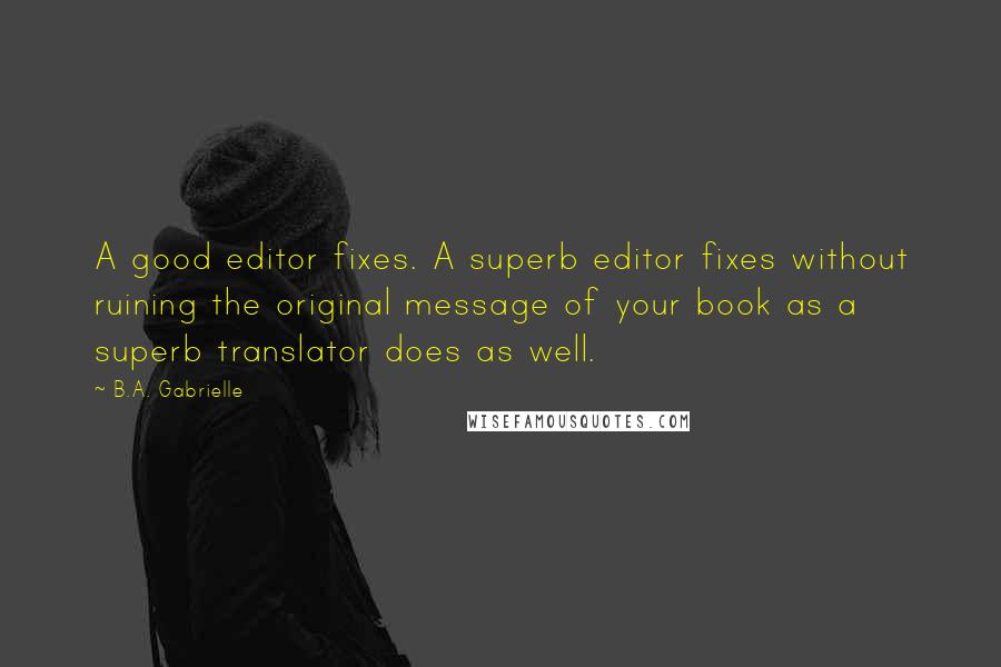 B.A. Gabrielle Quotes: A good editor fixes. A superb editor fixes without ruining the original message of your book as a superb translator does as well.