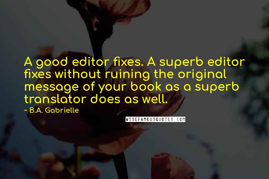 B.A. Gabrielle Quotes: A good editor fixes. A superb editor fixes without ruining the original message of your book as a superb translator does as well.