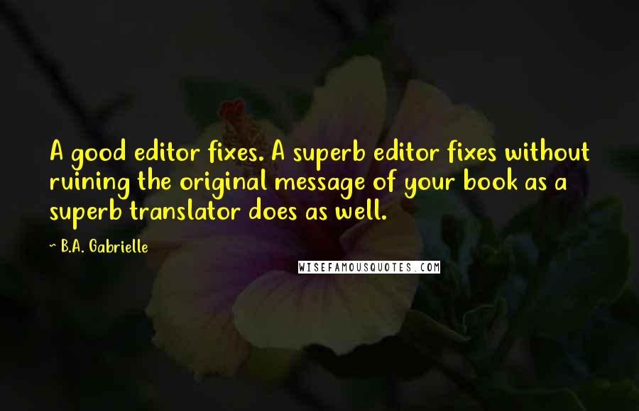 B.A. Gabrielle Quotes: A good editor fixes. A superb editor fixes without ruining the original message of your book as a superb translator does as well.