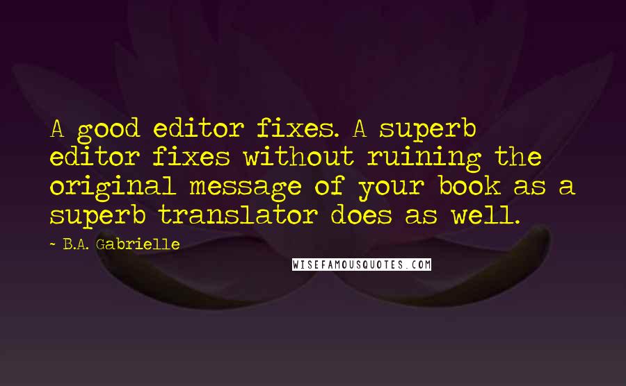 B.A. Gabrielle Quotes: A good editor fixes. A superb editor fixes without ruining the original message of your book as a superb translator does as well.