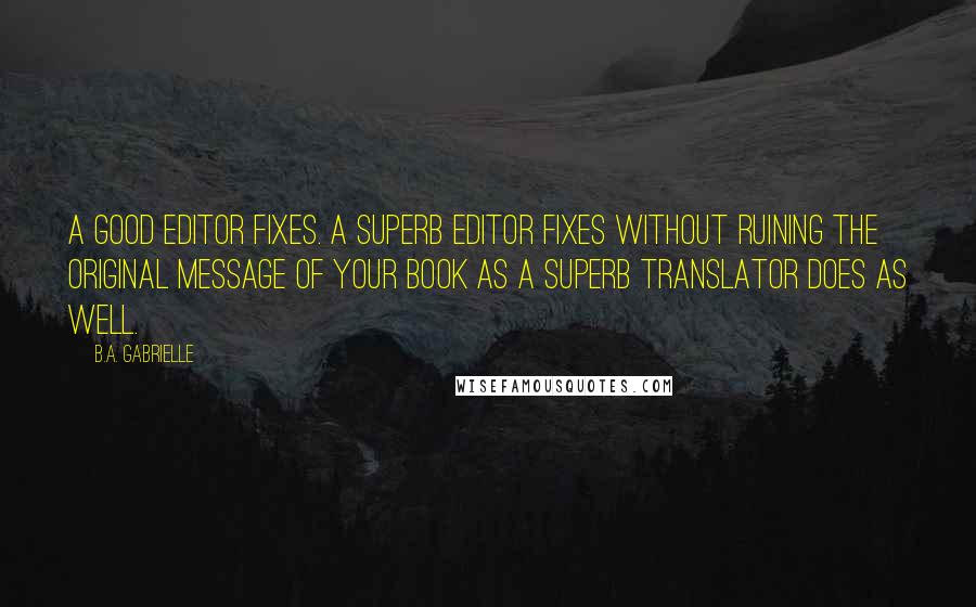 B.A. Gabrielle Quotes: A good editor fixes. A superb editor fixes without ruining the original message of your book as a superb translator does as well.