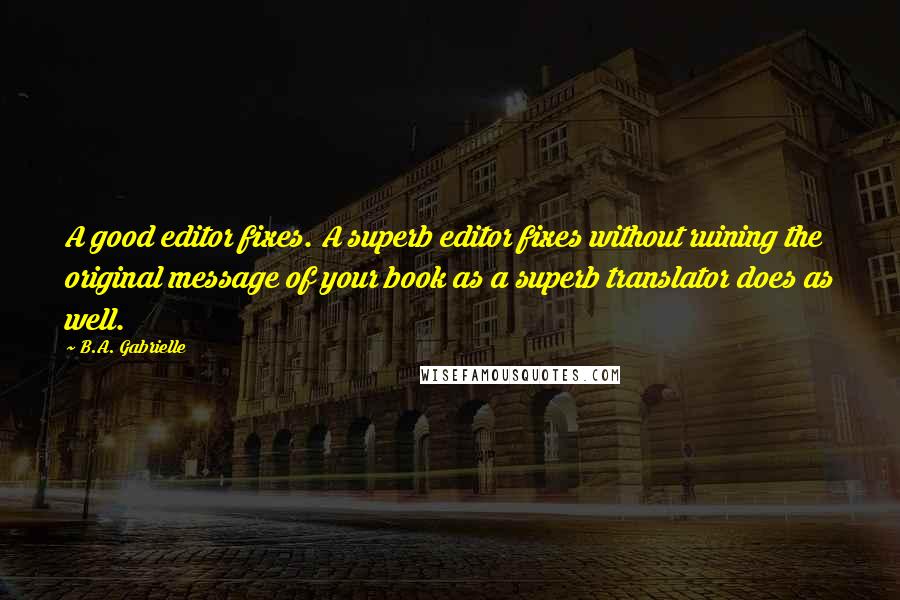 B.A. Gabrielle Quotes: A good editor fixes. A superb editor fixes without ruining the original message of your book as a superb translator does as well.