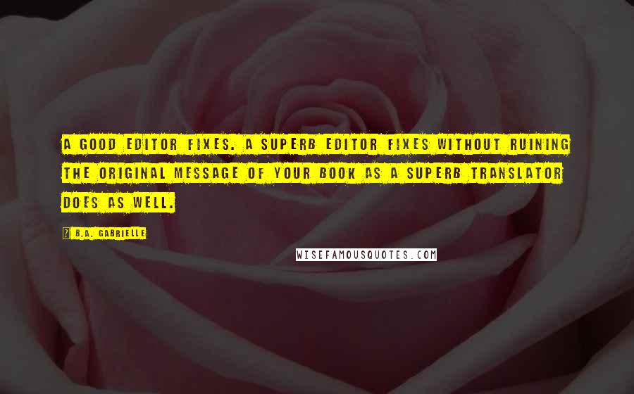 B.A. Gabrielle Quotes: A good editor fixes. A superb editor fixes without ruining the original message of your book as a superb translator does as well.