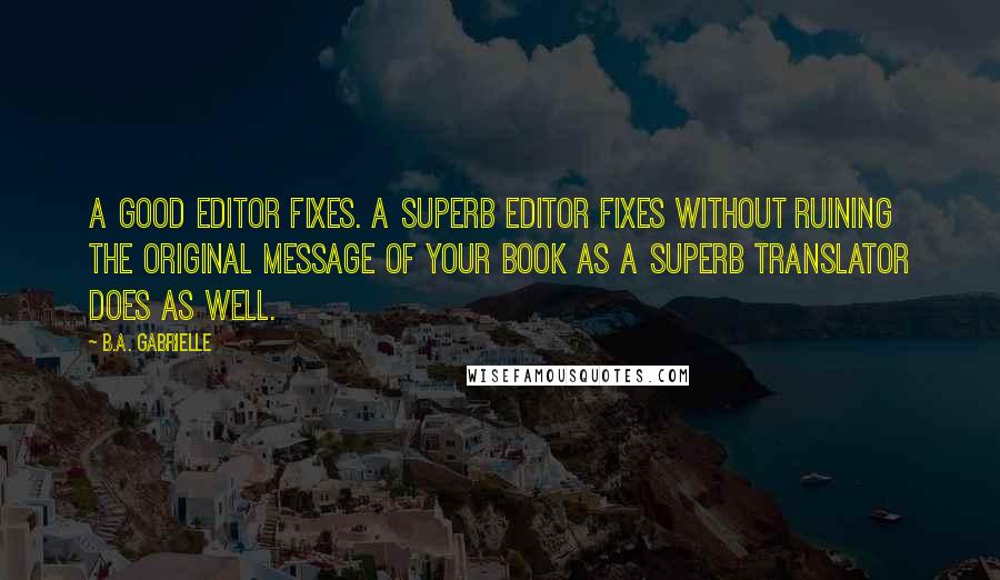 B.A. Gabrielle Quotes: A good editor fixes. A superb editor fixes without ruining the original message of your book as a superb translator does as well.