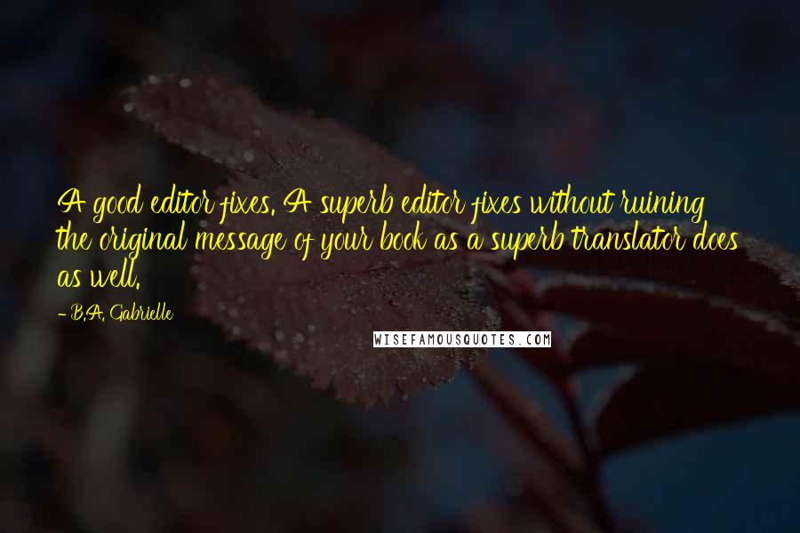 B.A. Gabrielle Quotes: A good editor fixes. A superb editor fixes without ruining the original message of your book as a superb translator does as well.