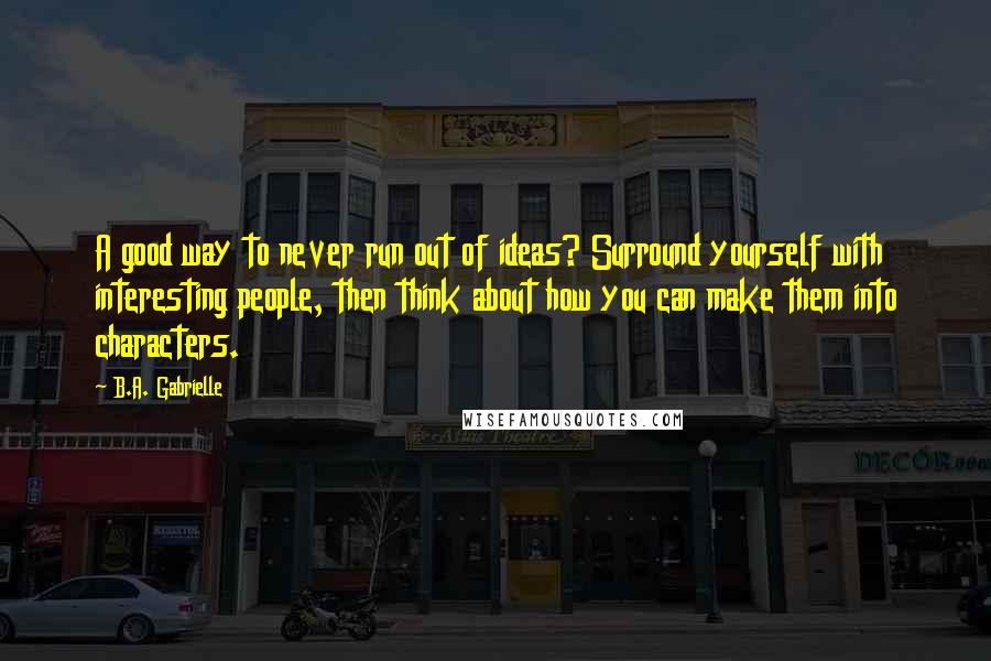 B.A. Gabrielle Quotes: A good way to never run out of ideas? Surround yourself with interesting people, then think about how you can make them into characters.