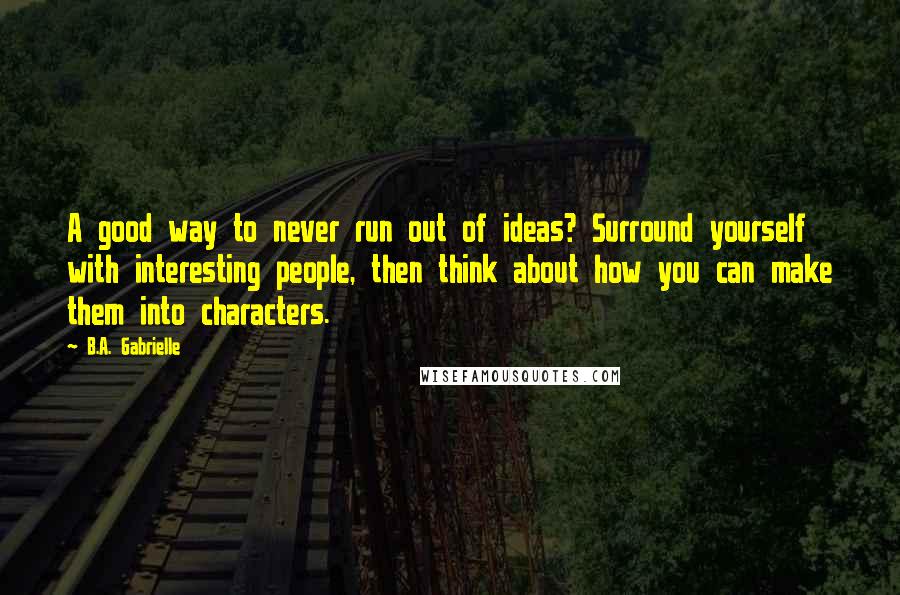 B.A. Gabrielle Quotes: A good way to never run out of ideas? Surround yourself with interesting people, then think about how you can make them into characters.