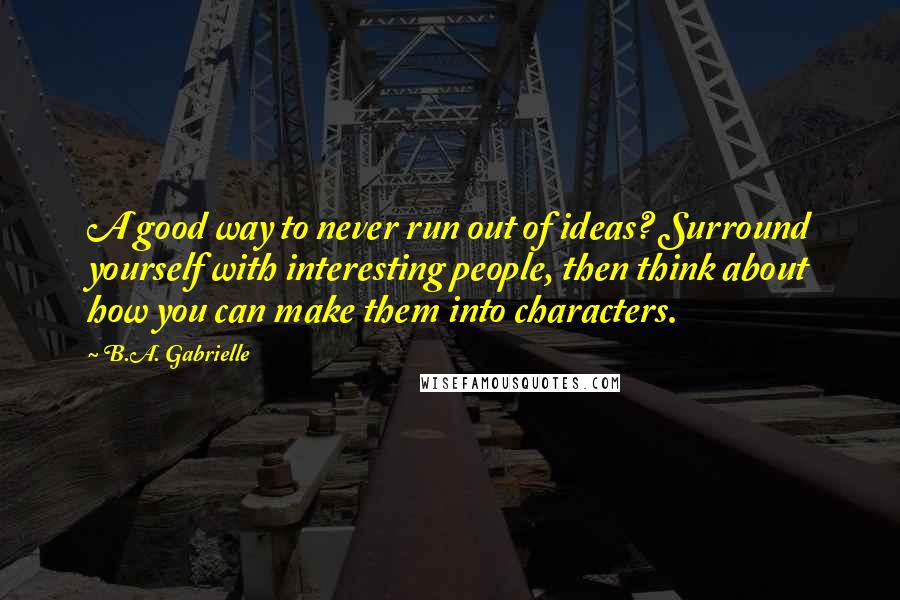 B.A. Gabrielle Quotes: A good way to never run out of ideas? Surround yourself with interesting people, then think about how you can make them into characters.