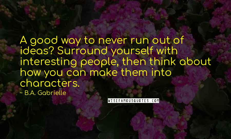 B.A. Gabrielle Quotes: A good way to never run out of ideas? Surround yourself with interesting people, then think about how you can make them into characters.