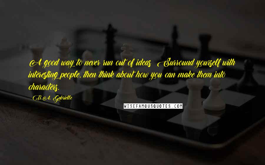 B.A. Gabrielle Quotes: A good way to never run out of ideas? Surround yourself with interesting people, then think about how you can make them into characters.