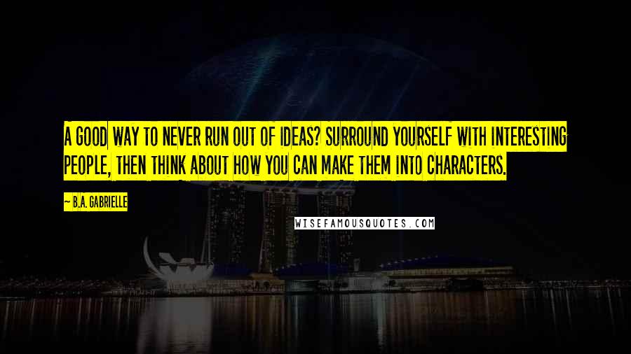 B.A. Gabrielle Quotes: A good way to never run out of ideas? Surround yourself with interesting people, then think about how you can make them into characters.