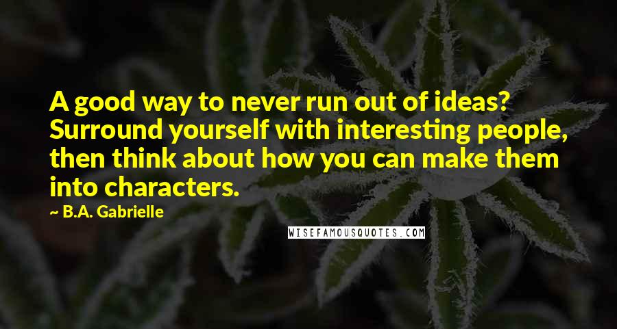 B.A. Gabrielle Quotes: A good way to never run out of ideas? Surround yourself with interesting people, then think about how you can make them into characters.