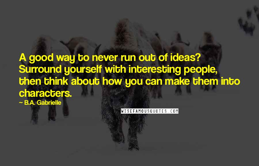 B.A. Gabrielle Quotes: A good way to never run out of ideas? Surround yourself with interesting people, then think about how you can make them into characters.