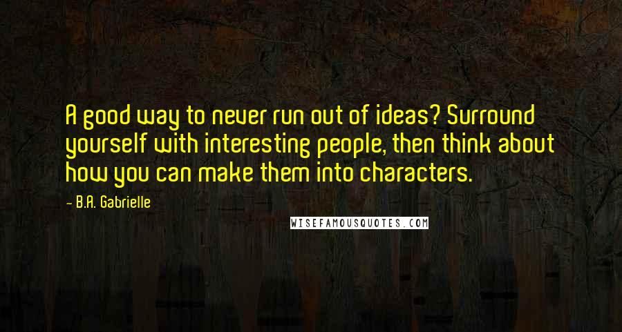 B.A. Gabrielle Quotes: A good way to never run out of ideas? Surround yourself with interesting people, then think about how you can make them into characters.