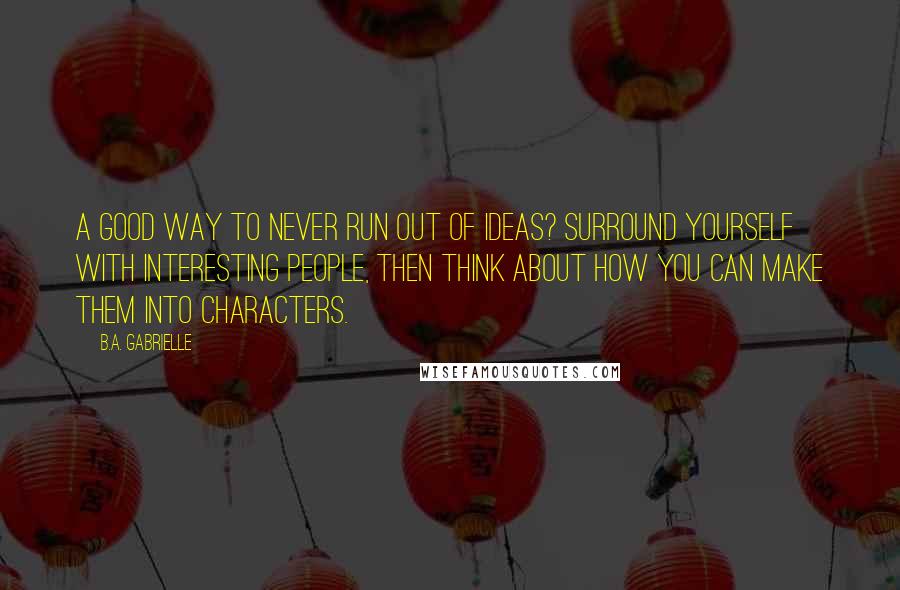 B.A. Gabrielle Quotes: A good way to never run out of ideas? Surround yourself with interesting people, then think about how you can make them into characters.