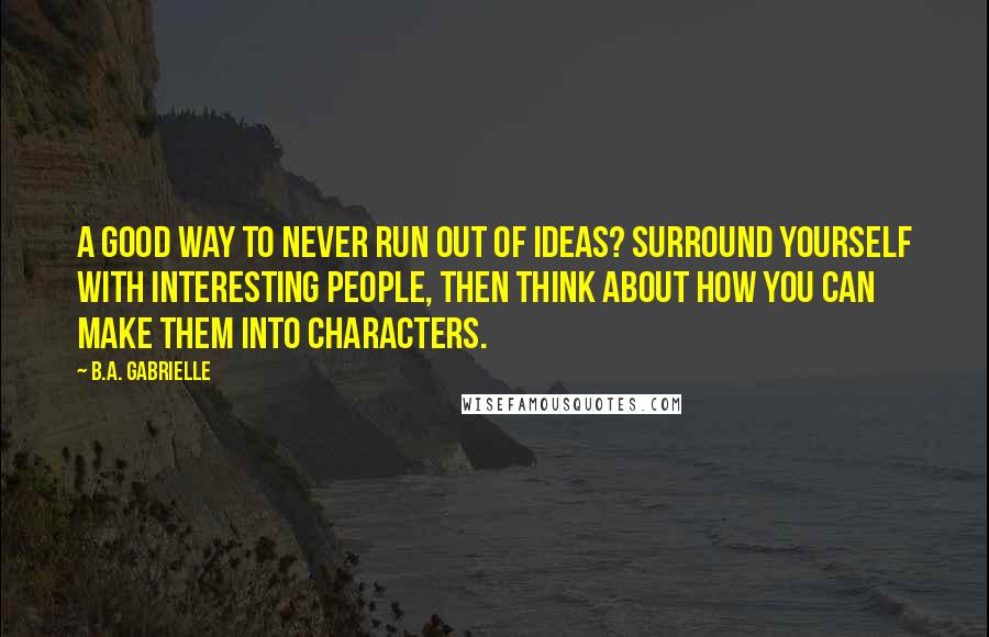 B.A. Gabrielle Quotes: A good way to never run out of ideas? Surround yourself with interesting people, then think about how you can make them into characters.