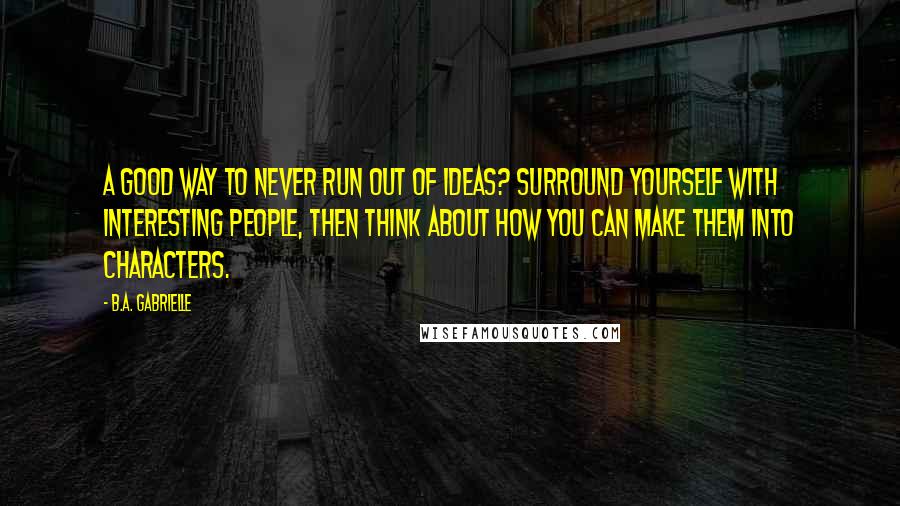 B.A. Gabrielle Quotes: A good way to never run out of ideas? Surround yourself with interesting people, then think about how you can make them into characters.