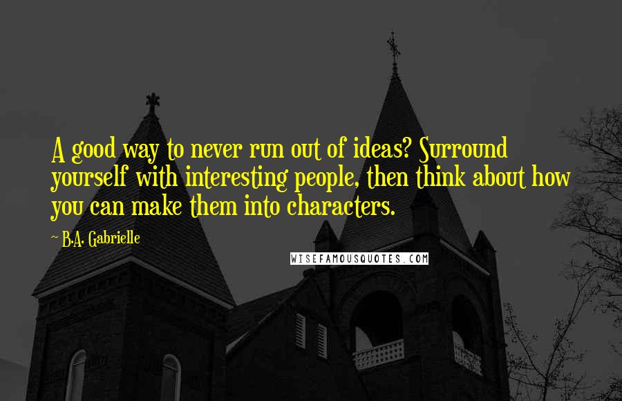 B.A. Gabrielle Quotes: A good way to never run out of ideas? Surround yourself with interesting people, then think about how you can make them into characters.