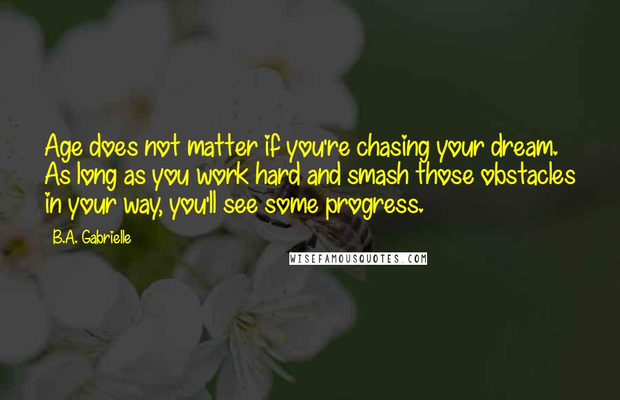 B.A. Gabrielle Quotes: Age does not matter if you're chasing your dream. As long as you work hard and smash those obstacles in your way, you'll see some progress.