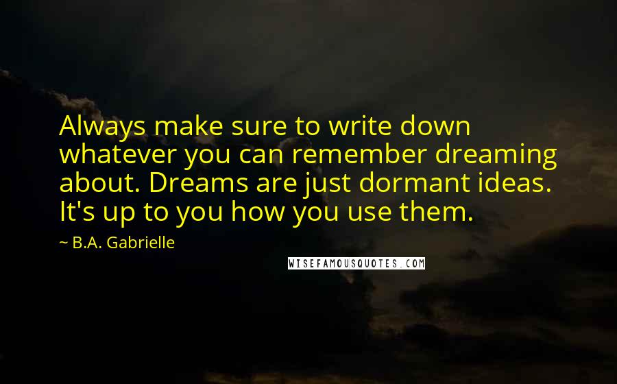 B.A. Gabrielle Quotes: Always make sure to write down whatever you can remember dreaming about. Dreams are just dormant ideas. It's up to you how you use them.