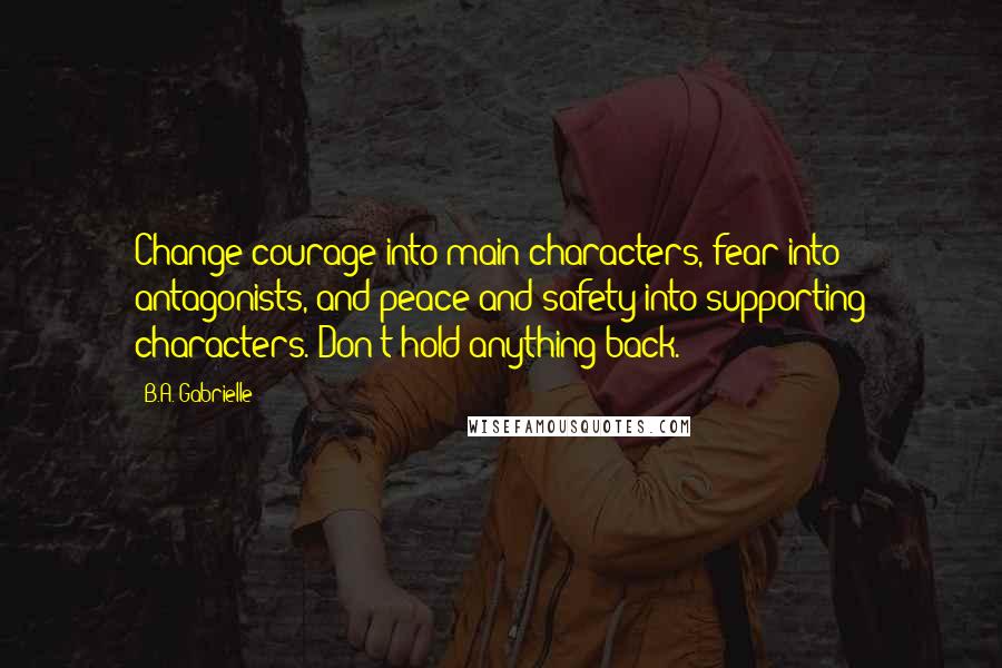 B.A. Gabrielle Quotes: Change courage into main characters, fear into antagonists, and peace and safety into supporting characters. Don't hold anything back.