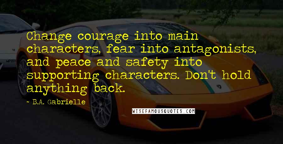 B.A. Gabrielle Quotes: Change courage into main characters, fear into antagonists, and peace and safety into supporting characters. Don't hold anything back.