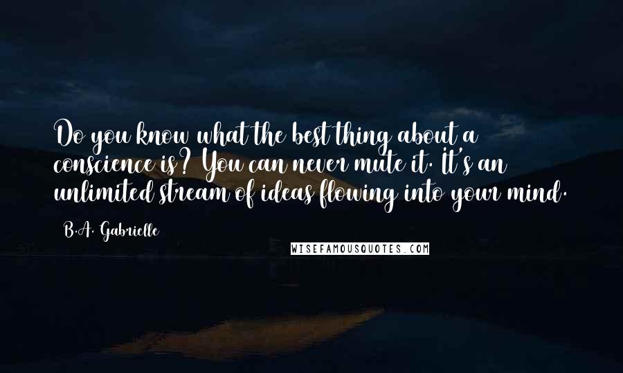 B.A. Gabrielle Quotes: Do you know what the best thing about a conscience is? You can never mute it. It's an unlimited stream of ideas flowing into your mind.