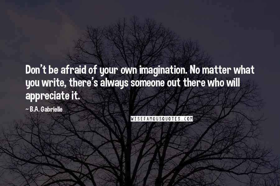 B.A. Gabrielle Quotes: Don't be afraid of your own imagination. No matter what you write, there's always someone out there who will appreciate it.