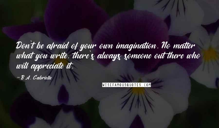 B.A. Gabrielle Quotes: Don't be afraid of your own imagination. No matter what you write, there's always someone out there who will appreciate it.