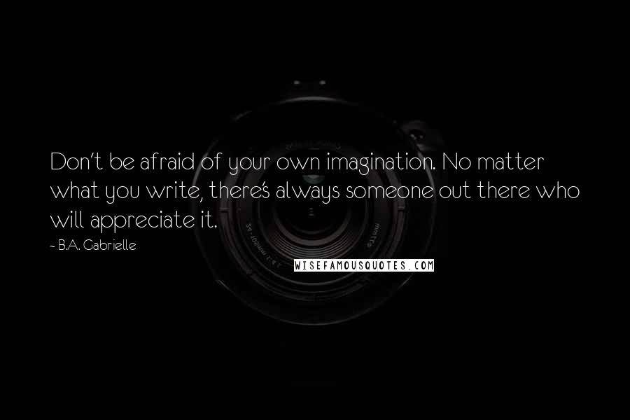 B.A. Gabrielle Quotes: Don't be afraid of your own imagination. No matter what you write, there's always someone out there who will appreciate it.