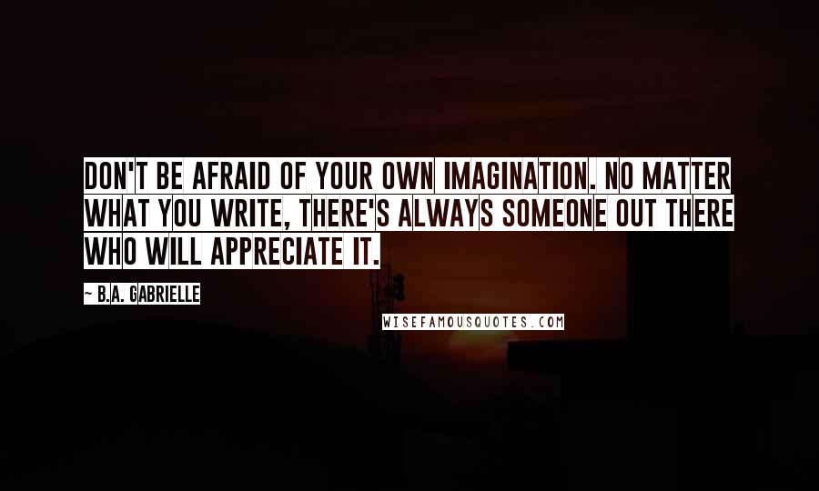B.A. Gabrielle Quotes: Don't be afraid of your own imagination. No matter what you write, there's always someone out there who will appreciate it.