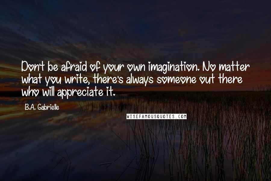 B.A. Gabrielle Quotes: Don't be afraid of your own imagination. No matter what you write, there's always someone out there who will appreciate it.