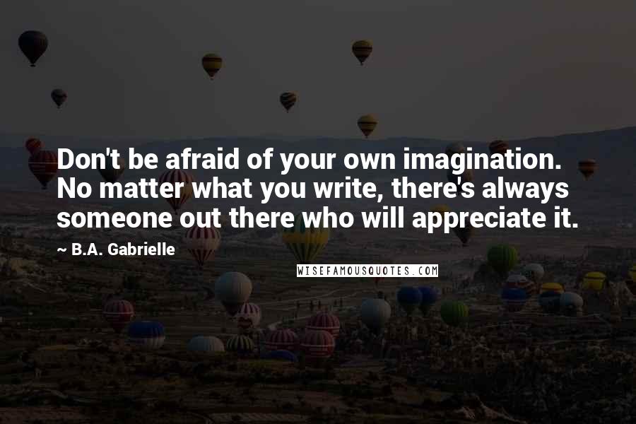 B.A. Gabrielle Quotes: Don't be afraid of your own imagination. No matter what you write, there's always someone out there who will appreciate it.