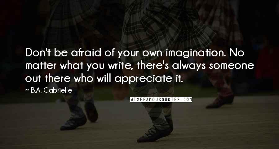 B.A. Gabrielle Quotes: Don't be afraid of your own imagination. No matter what you write, there's always someone out there who will appreciate it.