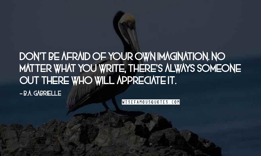B.A. Gabrielle Quotes: Don't be afraid of your own imagination. No matter what you write, there's always someone out there who will appreciate it.