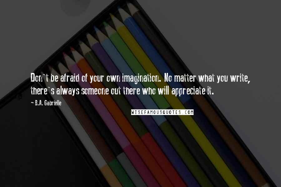 B.A. Gabrielle Quotes: Don't be afraid of your own imagination. No matter what you write, there's always someone out there who will appreciate it.