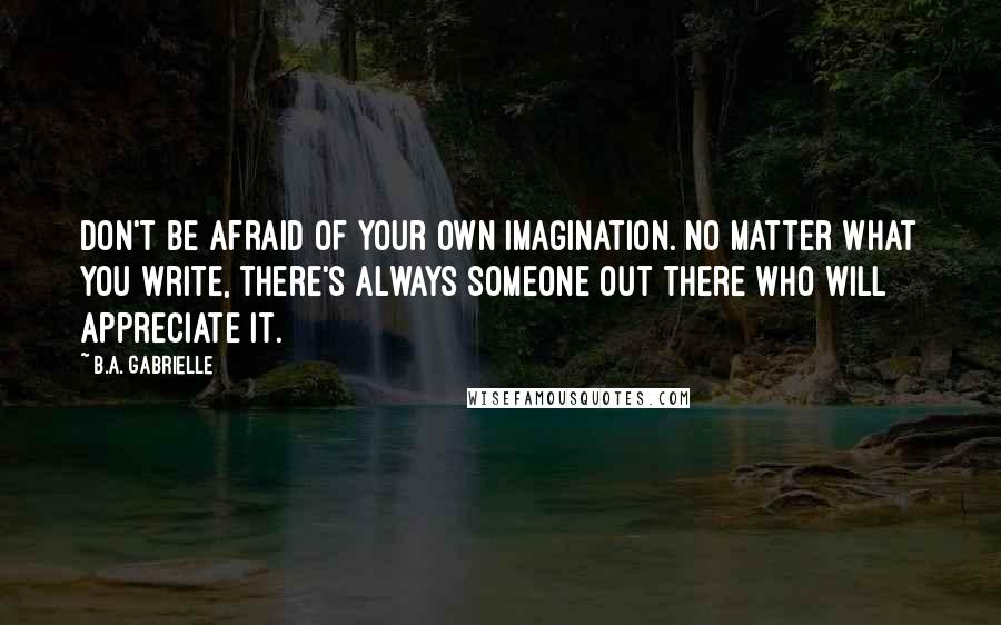 B.A. Gabrielle Quotes: Don't be afraid of your own imagination. No matter what you write, there's always someone out there who will appreciate it.