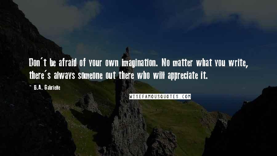 B.A. Gabrielle Quotes: Don't be afraid of your own imagination. No matter what you write, there's always someone out there who will appreciate it.