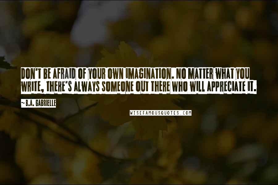 B.A. Gabrielle Quotes: Don't be afraid of your own imagination. No matter what you write, there's always someone out there who will appreciate it.