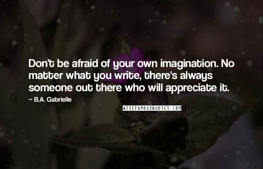 B.A. Gabrielle Quotes: Don't be afraid of your own imagination. No matter what you write, there's always someone out there who will appreciate it.