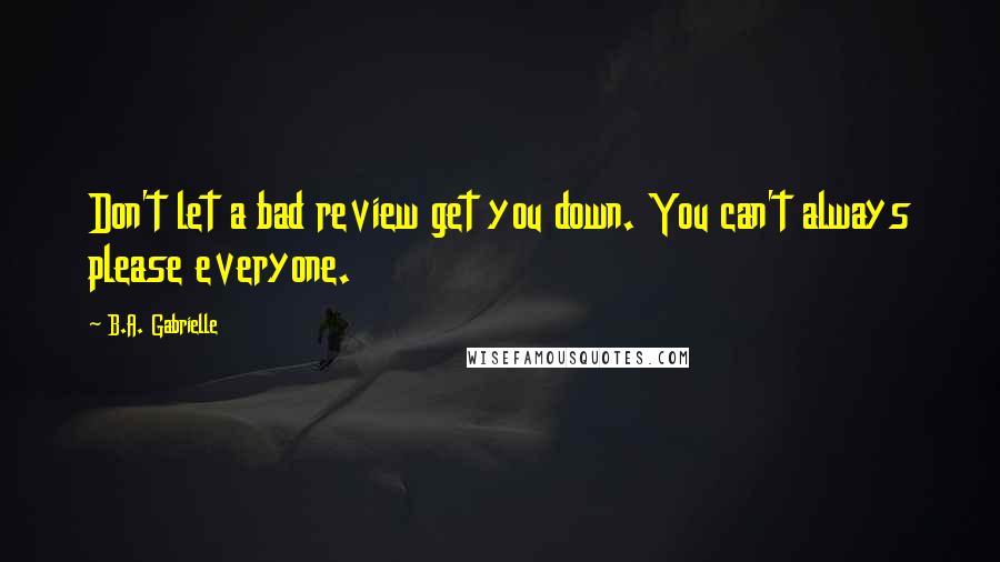 B.A. Gabrielle Quotes: Don't let a bad review get you down. You can't always please everyone.