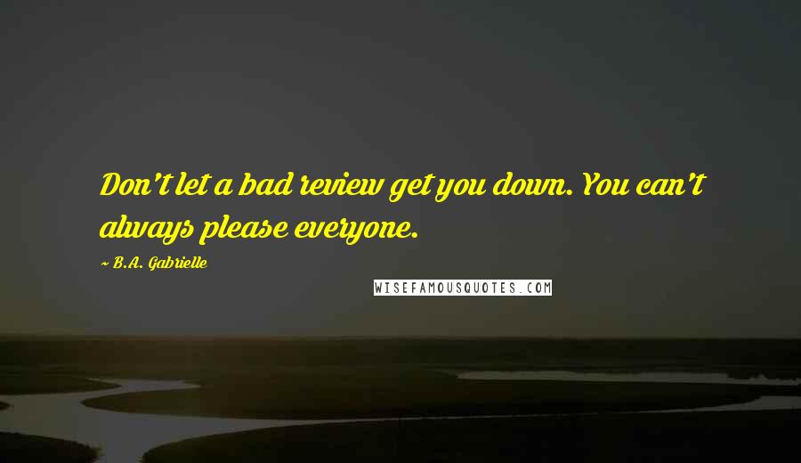 B.A. Gabrielle Quotes: Don't let a bad review get you down. You can't always please everyone.