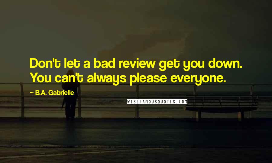 B.A. Gabrielle Quotes: Don't let a bad review get you down. You can't always please everyone.