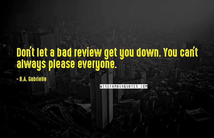 B.A. Gabrielle Quotes: Don't let a bad review get you down. You can't always please everyone.