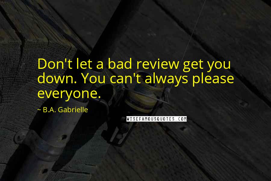 B.A. Gabrielle Quotes: Don't let a bad review get you down. You can't always please everyone.