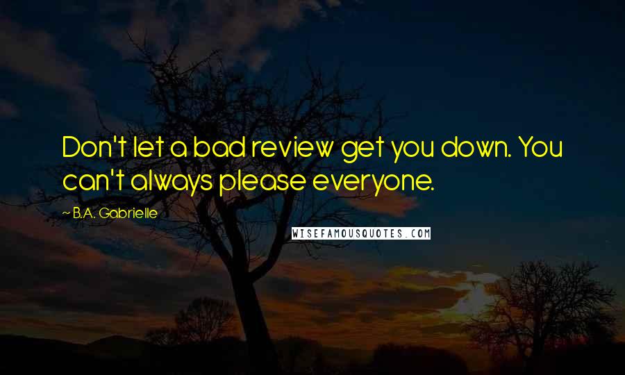 B.A. Gabrielle Quotes: Don't let a bad review get you down. You can't always please everyone.