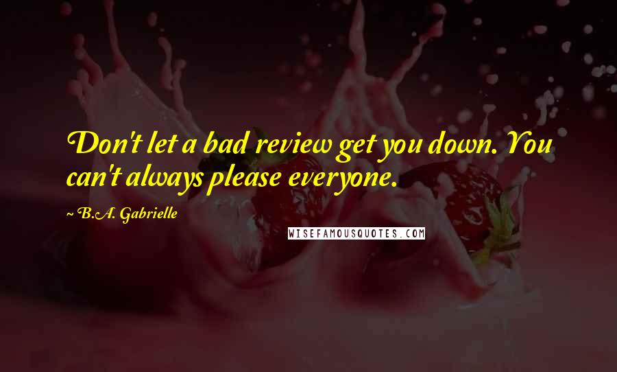 B.A. Gabrielle Quotes: Don't let a bad review get you down. You can't always please everyone.