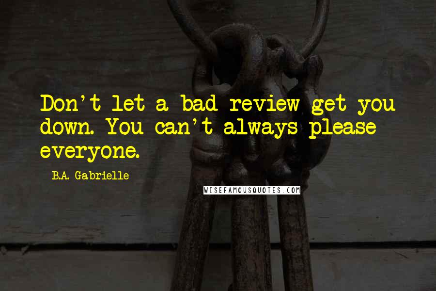 B.A. Gabrielle Quotes: Don't let a bad review get you down. You can't always please everyone.