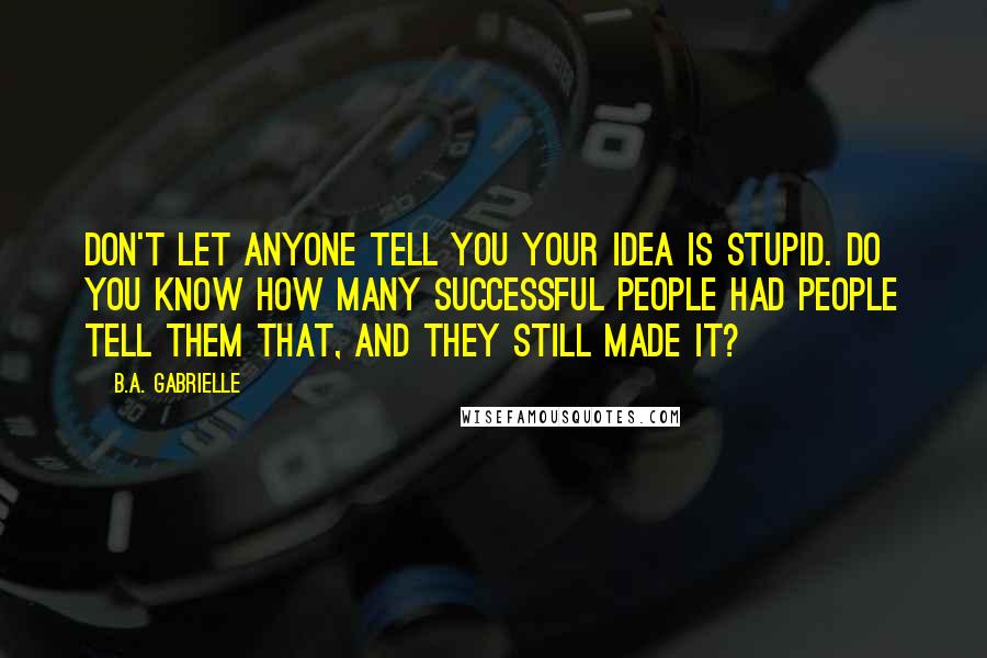 B.A. Gabrielle Quotes: Don't let anyone tell you your idea is stupid. Do you know how many successful people had people tell them that, and they still made it?