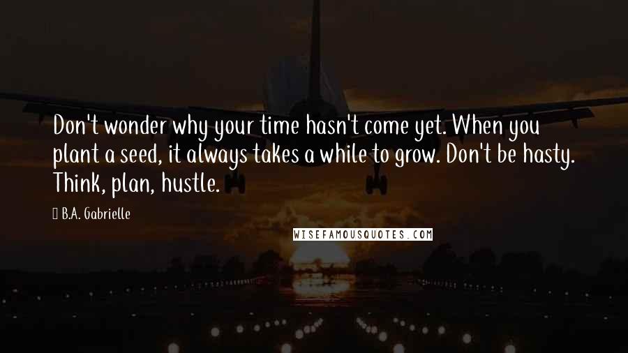 B.A. Gabrielle Quotes: Don't wonder why your time hasn't come yet. When you plant a seed, it always takes a while to grow. Don't be hasty. Think, plan, hustle.